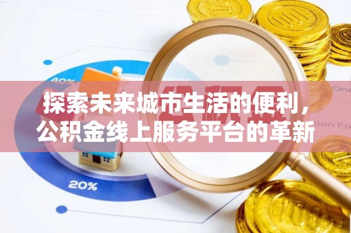 物业探索未来城市生活的便利，公积金线上服务平台的革新与机遇