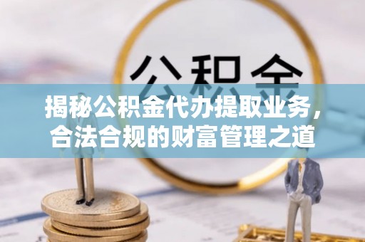 物业揭秘公积金代办提取业务，合法合规的财富管理之道