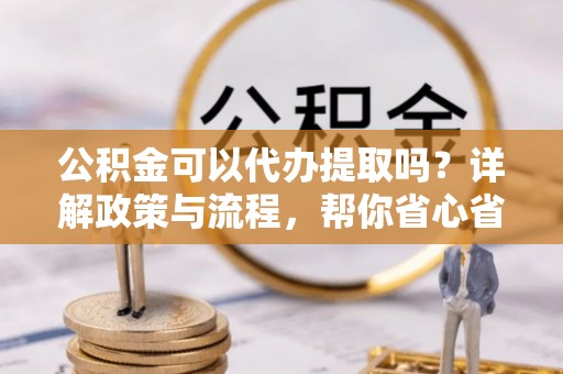 物业公积金可以代办提取吗？详解政策与流程，帮你省心省力