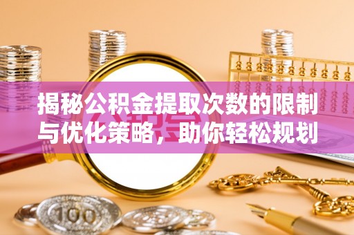 物业揭秘公积金提取次数的限制与优化策略，助你轻松规划财务未来