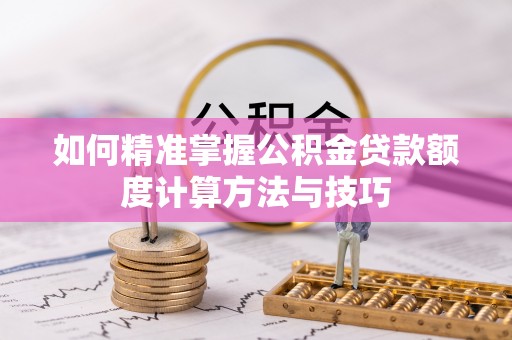 物业如何精准掌握公积金贷款额度计算方法与技巧