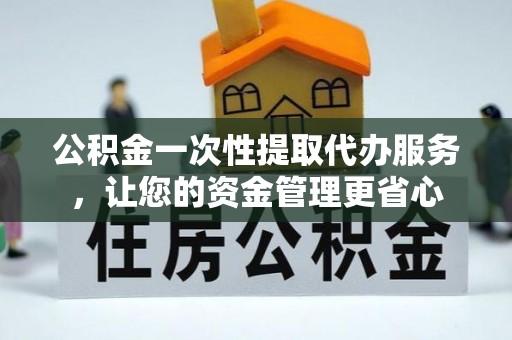 物业公积金一次性提取代办服务，让您的资金管理更省心