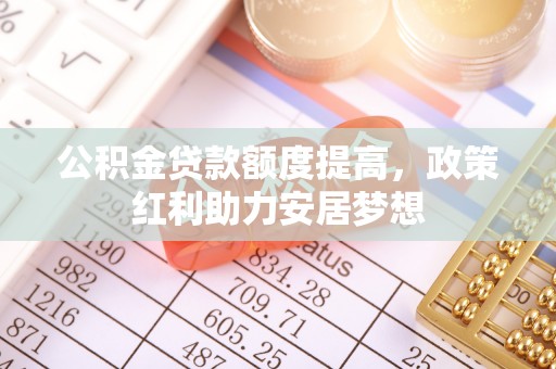 物业公积金贷款额度提高，政策红利助力安居梦想