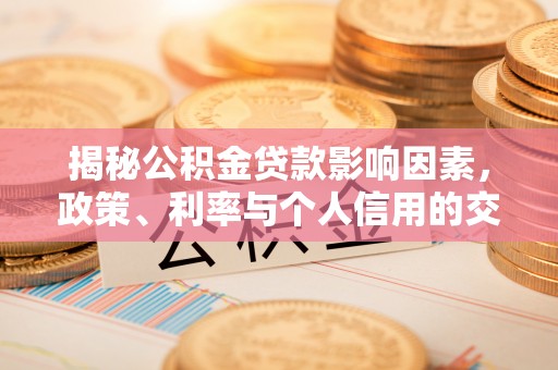 物业揭秘公积金贷款影响因素，政策、利率与个人信用的交织作用