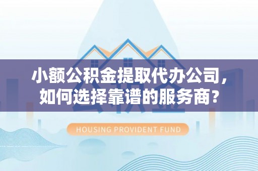 物业小额公积金提取代办公司，如何选择靠谱的服务商？
