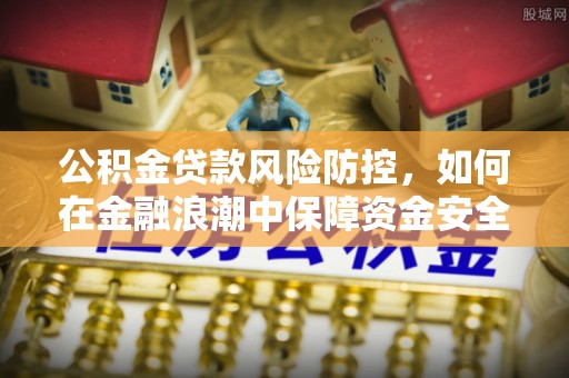 物业公积金贷款风险防控，如何在金融浪潮中保障资金安全