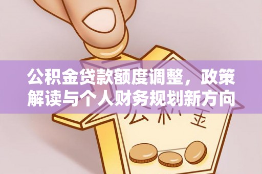 物业公积金贷款额度调整，政策解读与个人财务规划新方向