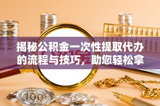 物业揭秘公积金一次性提取代办的流程与技巧，助您轻松拿钱！