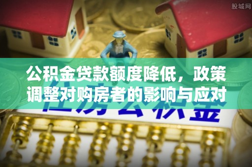 物业公积金贷款额度降低，政策调整对购房者的影响与应对策略