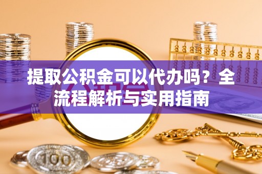 物业提取公积金可以代办吗？全流程解析与实用指南