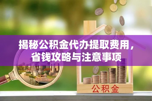 物业揭秘公积金代办提取费用，省钱攻略与注意事项