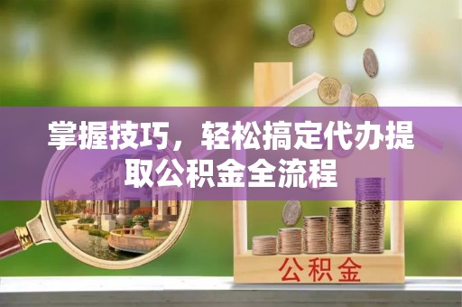 物业掌握技巧，轻松搞定代办提取公积金全流程