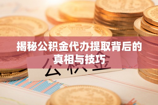 物业揭秘公积金代办提取背后的真相与技巧