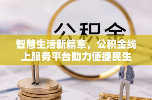 物业智慧生活新篇章，公积金线上服务平台助力便捷民生