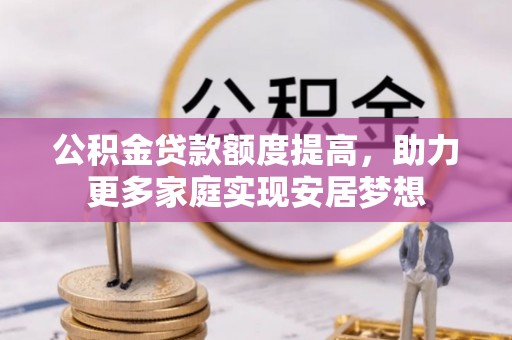 物业公积金贷款额度提高，助力更多家庭实现安居梦想