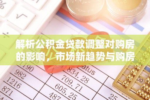物业解析公积金贷款调整对购房的影响，市场新趋势与购房者策略