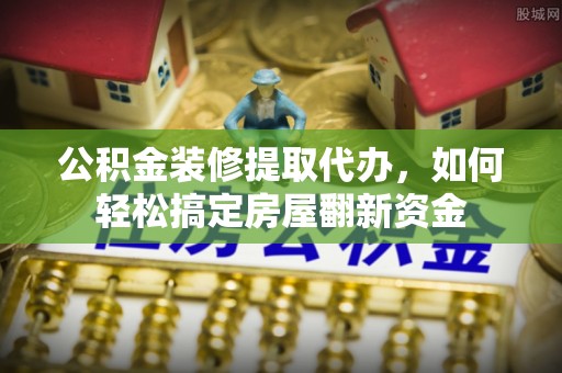 物业公积金装修提取代办，如何轻松搞定房屋翻新资金