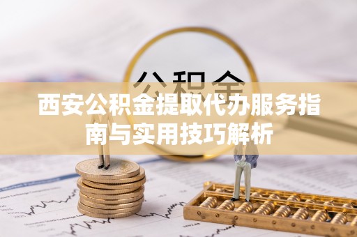 物业西安公积金提取代办服务指南与实用技巧解析