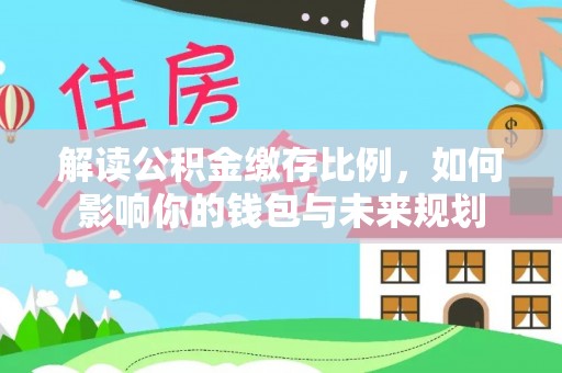物业解读公积金缴存比例，如何影响你的钱包与未来规划