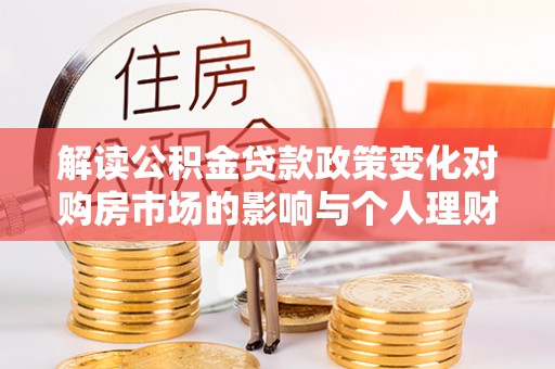 物业解读公积金贷款政策变化对购房市场的影响与个人理财规划的启示