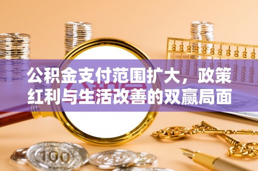 物业公积金支付范围扩大，政策红利与生活改善的双赢局面