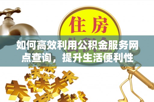 物业如何高效利用公积金服务网点查询，提升生活便利性
