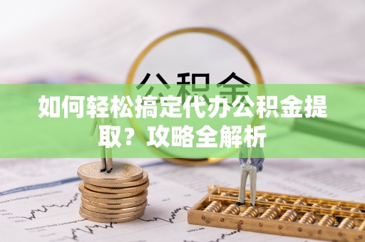 物业如何轻松搞定代办公积金提取？攻略全解析