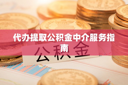 物业代办提取公积金中介服务指南