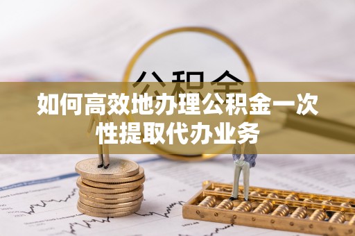 物业如何高效地办理公积金一次性提取代办业务