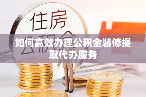 物业如何高效办理公积金装修提取代办服务