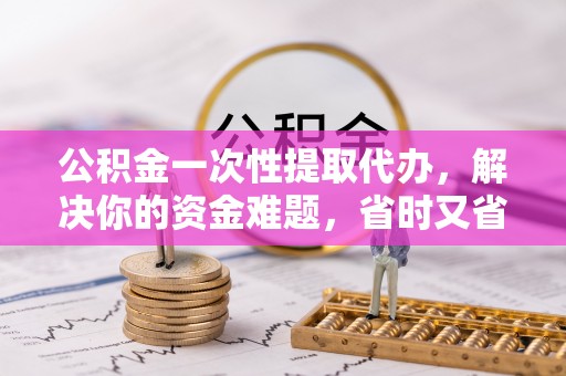 物业公积金一次性提取代办，解决你的资金难题，省时又省心