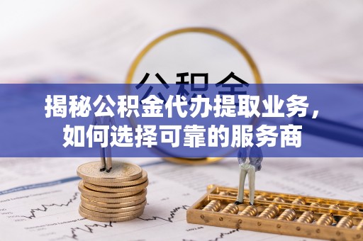 物业揭秘公积金代办提取业务，如何选择可靠的服务商