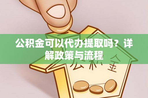 物业公积金可以代办提取吗？详解政策与流程