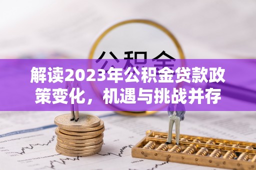 物业解读2023年公积金贷款政策变化，机遇与挑战并存