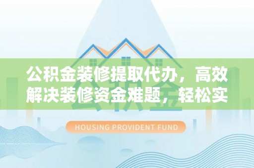 物业公积金装修提取代办，高效解决装修资金难题，轻松实现家居梦想
