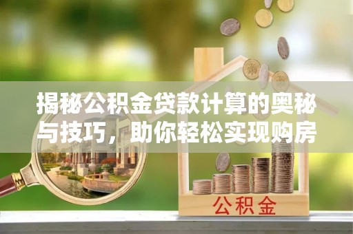 物业揭秘公积金贷款计算的奥秘与技巧，助你轻松实现购房梦想