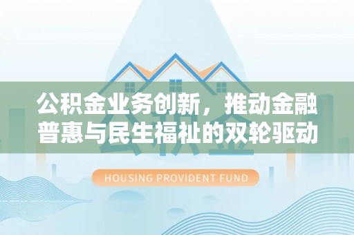 物业公积金业务创新，推动金融普惠与民生福祉的双轮驱动