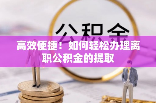 物业高效便捷！如何轻松办理离职公积金的提取