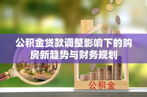 物业公积金贷款调整影响下的购房新趋势与财务规划