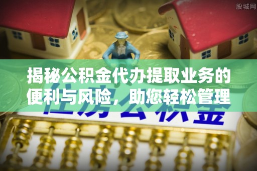 物业揭秘公积金代办提取业务的便利与风险，助您轻松管理个人财务