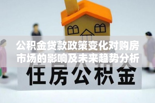 物业公积金贷款政策变化对购房市场的影响及未来趋势分析