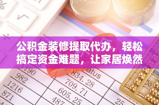 物业公积金装修提取代办，轻松搞定资金难题，让家居焕然一新