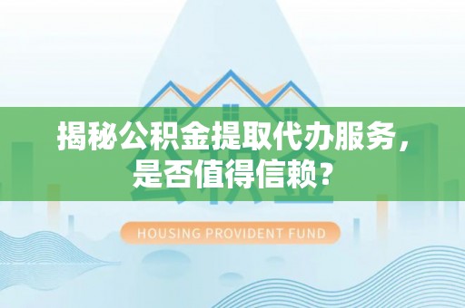 物业揭秘公积金提取代办服务，是否值得信赖？