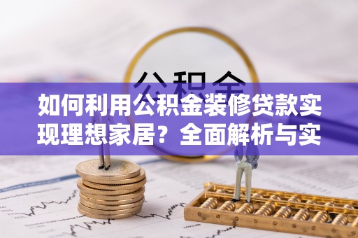 物业如何利用公积金装修贷款实现理想家居？全面解析与实用建议