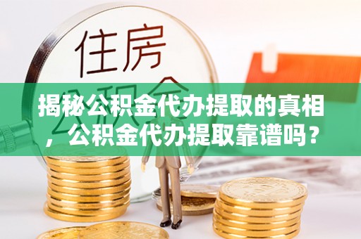 物业揭秘公积金代办提取的真相，公积金代办提取靠谱吗？