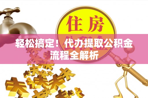 物业轻松搞定！代办提取公积金流程全解析