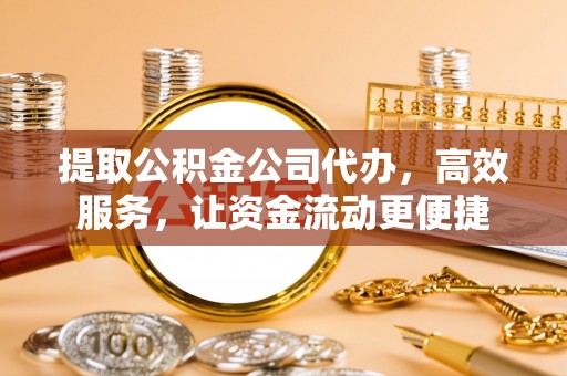 物业提取公积金公司代办，高效服务，让资金流动更便捷