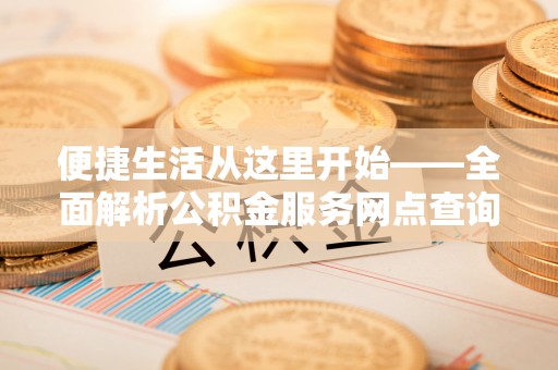 物业便捷生活从这里开始——全面解析公积金服务网点查询与高效利用