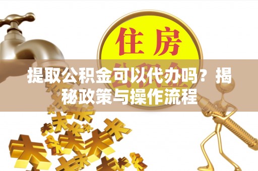 物业提取公积金可以代办吗？揭秘政策与操作流程