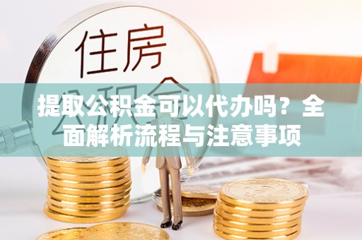 物业提取公积金可以代办吗？全面解析流程与注意事项